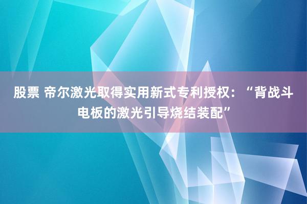 股票 帝尔激光取得实用新式专利授权：“背战斗电板的激光引导烧结装配”