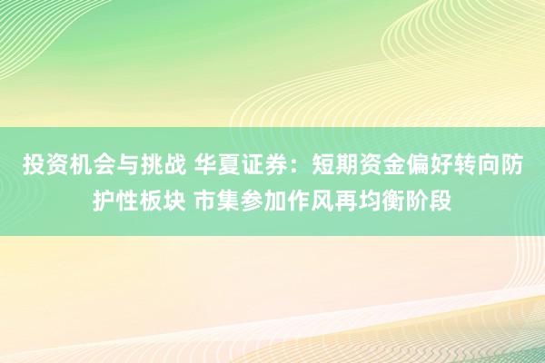 投资机会与挑战 华夏证券：短期资金偏好转向防护性板块 市集参加作风再均衡阶段