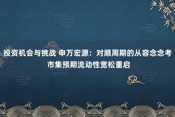 投资机会与挑战 申万宏源：对顺周期的从容念念考 市集预期流动性宽松重启