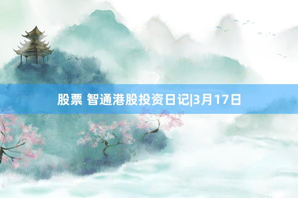 股票 智通港股投资日记|3月17日