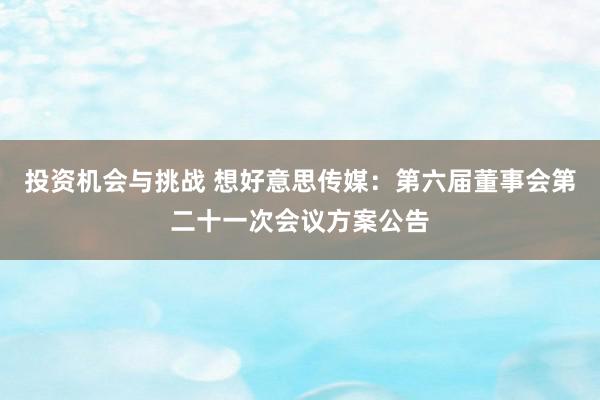 投资机会与挑战 想好意思传媒：第六届董事会第二十一次会议方案公告