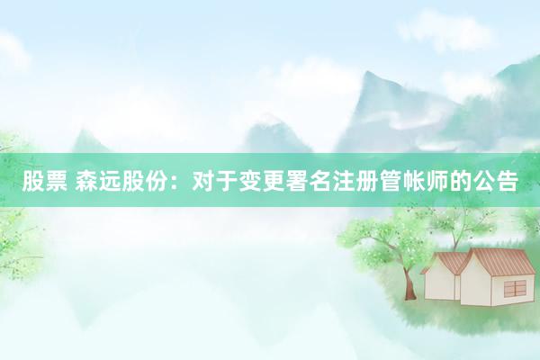 股票 森远股份：对于变更署名注册管帐师的公告