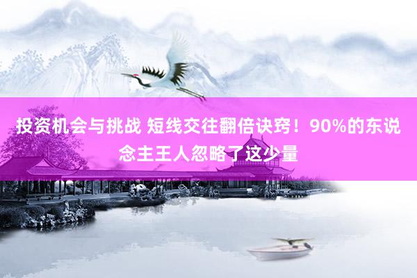 投资机会与挑战 短线交往翻倍诀窍！90%的东说念主王人忽略了这少量