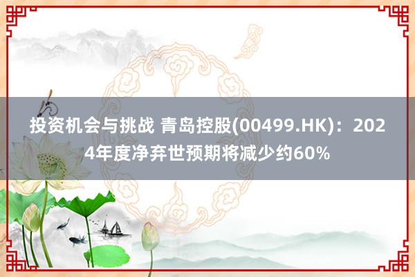 投资机会与挑战 青岛控股(00499.HK)：2024年度净弃世预期将减少约60%