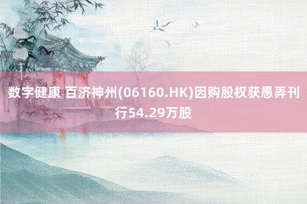 数字健康 百济神州(06160.HK)因购股权获愚弄刊行54.29万股