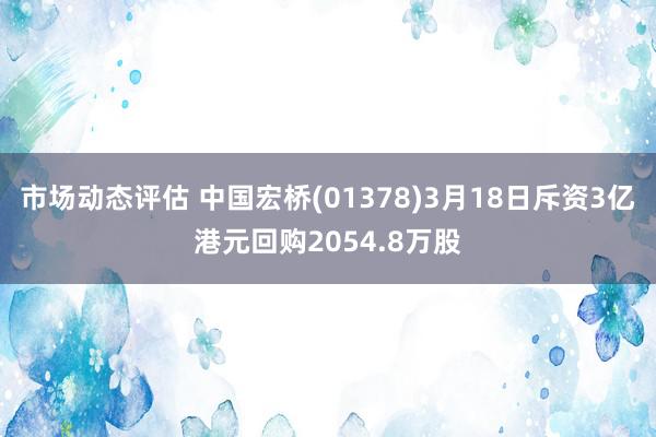 市场动态评估 中国宏桥(01378)3月18日斥资3亿港元回购2054.8万股